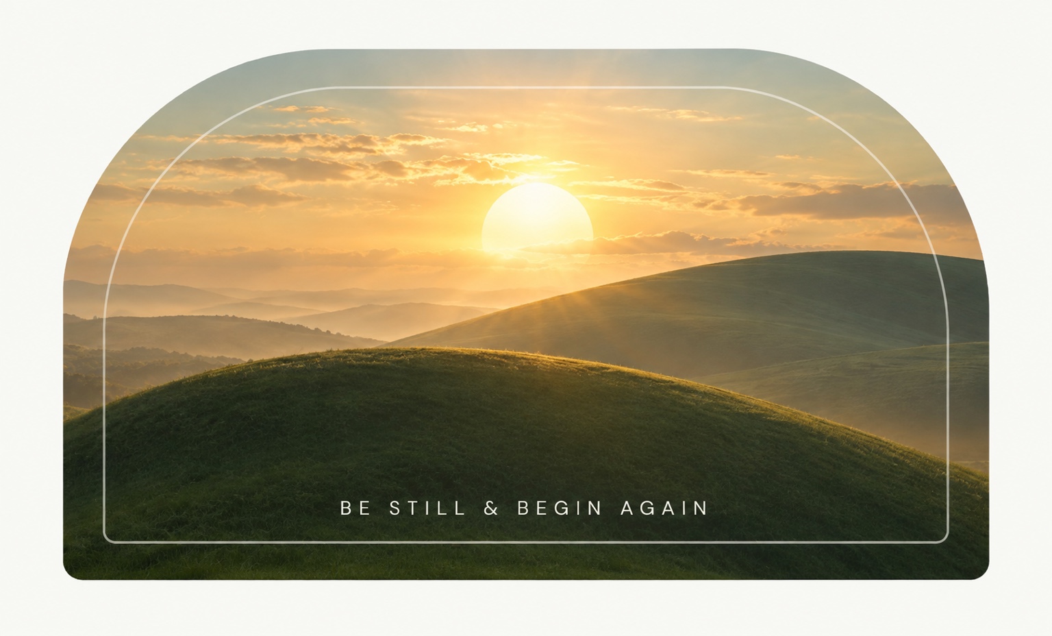 Sunrise over green hills. Be still & begin again.